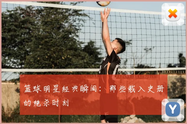 篮球明星经典瞬间：那些载入史册的绝杀时刻