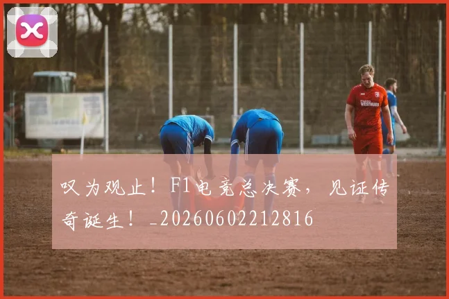 叹为观止！F1电竞总决赛，见证传奇诞生！_20260602212816