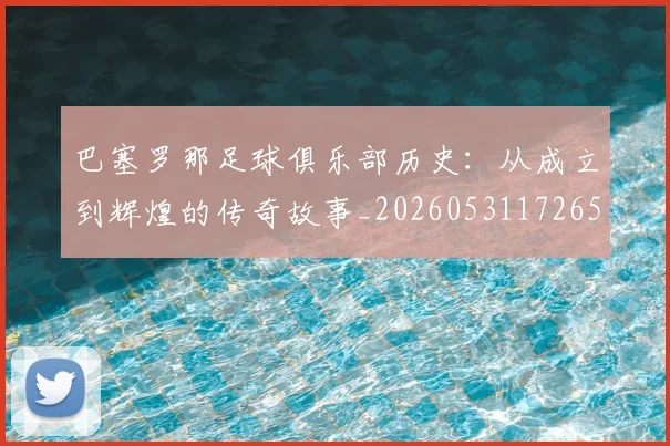 巴塞罗那足球俱乐部历史：从成立到辉煌的传奇故事_20260531172653