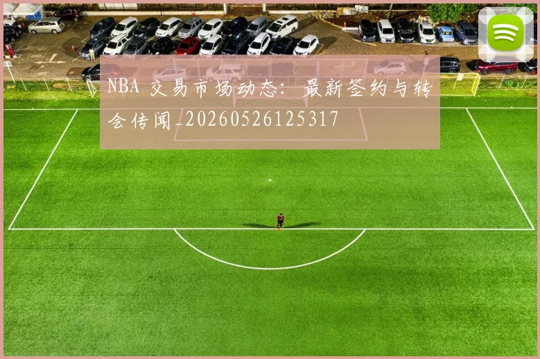 NBA 交易市场动态：最新签约与转会传闻_20260526125317