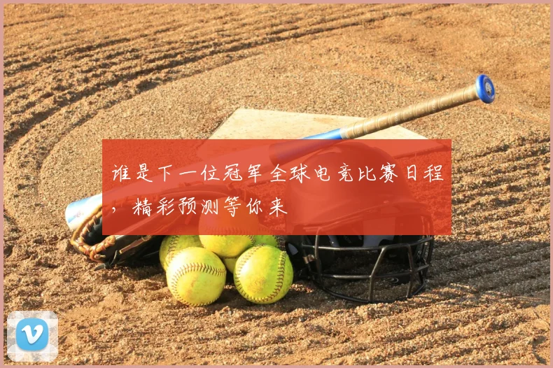 谁是下一位冠军全球电竞比赛日程，精彩预测等你来