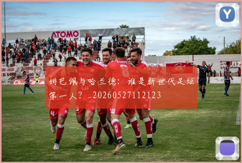 姆巴佩与哈兰德：谁是新世代足坛第一人？_20260527112123
