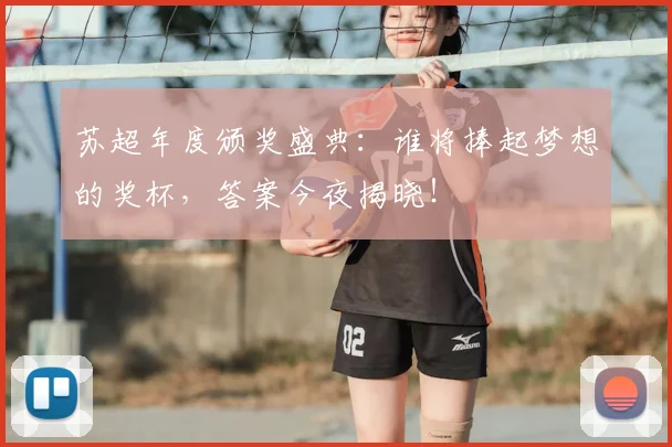 苏超年度颁奖盛典：谁将捧起梦想的奖杯，答案今夜揭晓！