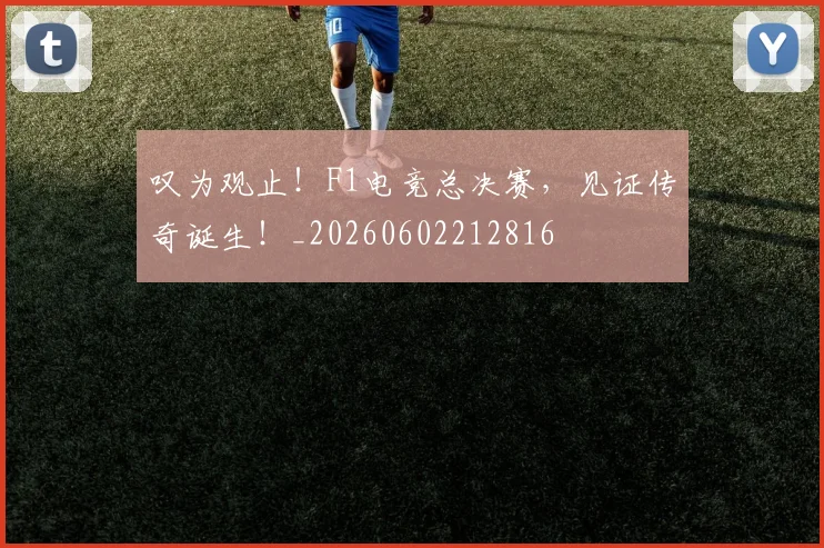 叹为观止！F1电竞总决赛，见证传奇诞生！_20260602212816