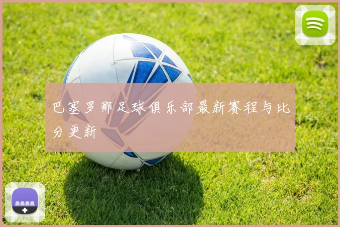 巴塞罗那足球俱乐部最新赛程与比分更新