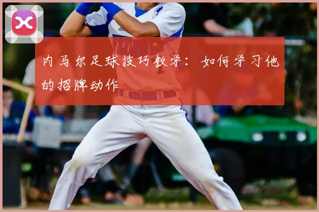 内马尔足球技巧教学:如何学习他的招牌动作
