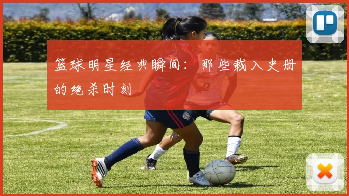 篮球明星经典瞬间：那些载入史册的绝杀时刻
