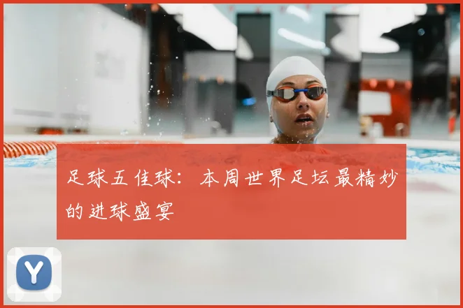 足球五佳球：本周世界足坛最精妙的进球盛宴