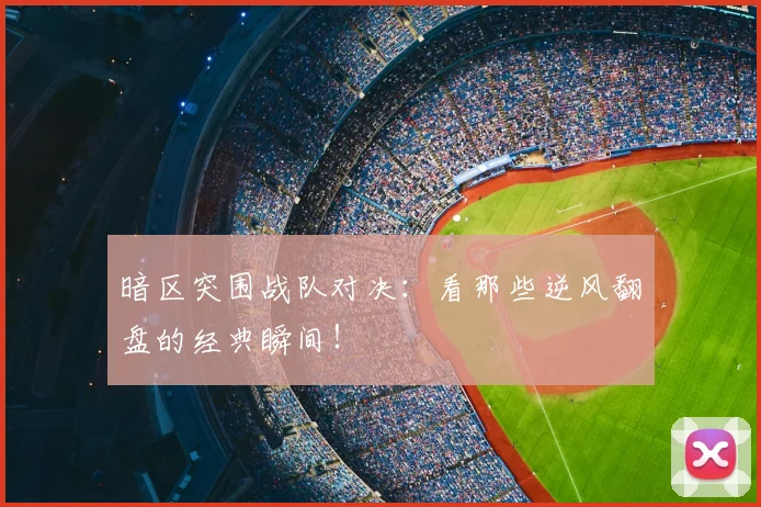 暗区突围战队对决：看那些逆风翻盘的经典瞬间！