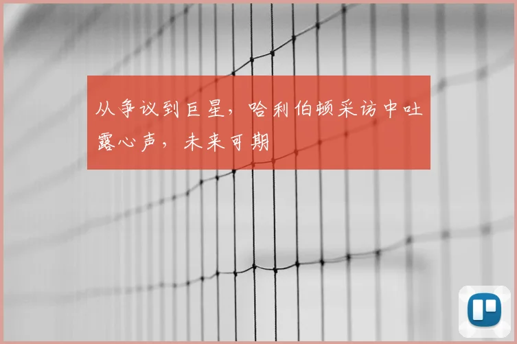 从争议到巨星，哈利伯顿采访中吐露心声，未来可期
