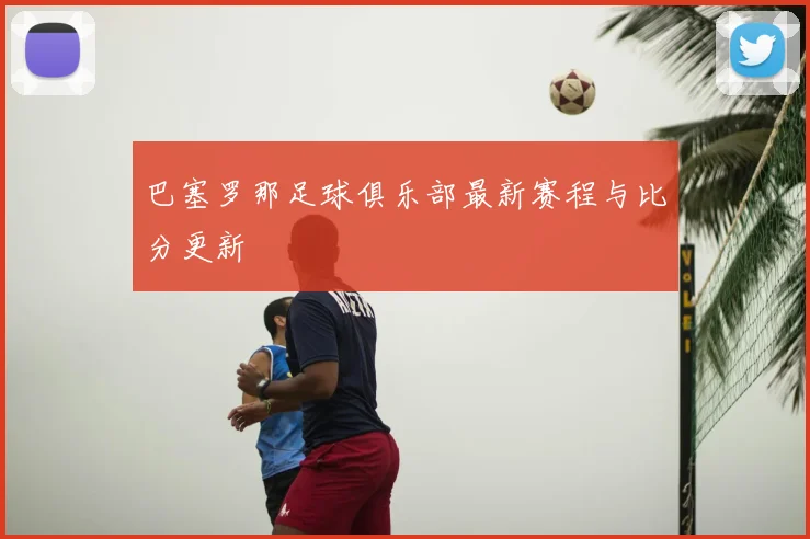 巴塞罗那足球俱乐部最新赛程与比分更新
