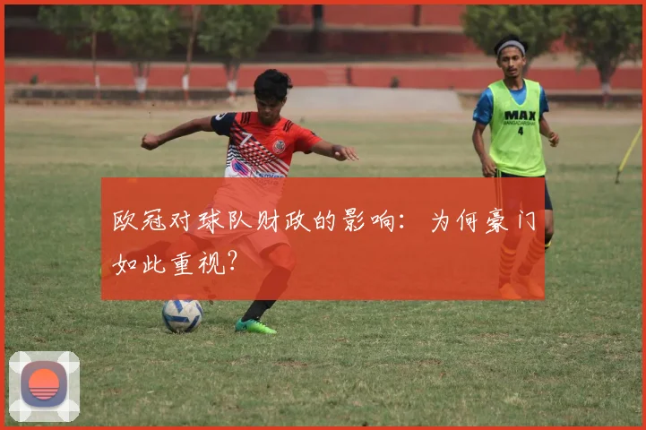 欧冠对球队财政的影响：为何豪门如此重视？