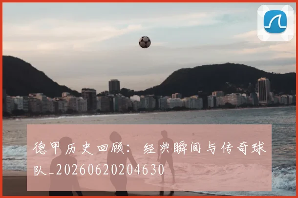 德甲历史回顾：经典瞬间与传奇球队_20260620204630