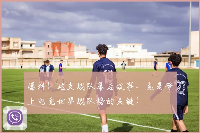 爆料！这支战队幕后故事，竟是登上电竞世界战队榜的关键！