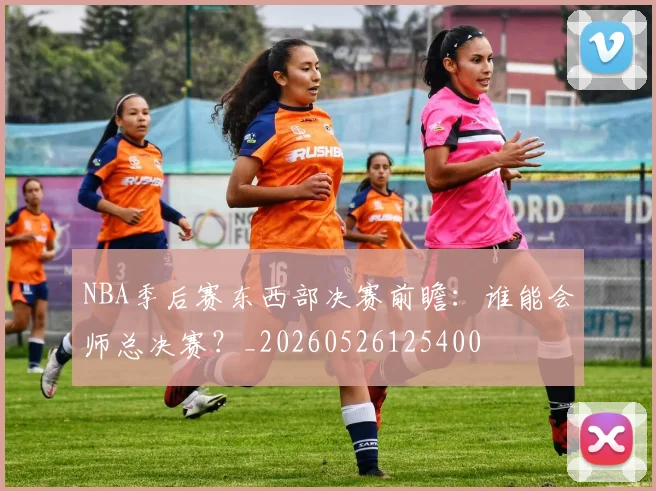 NBA季后赛东西部决赛前瞻:谁能会师总决赛?_20260526125400