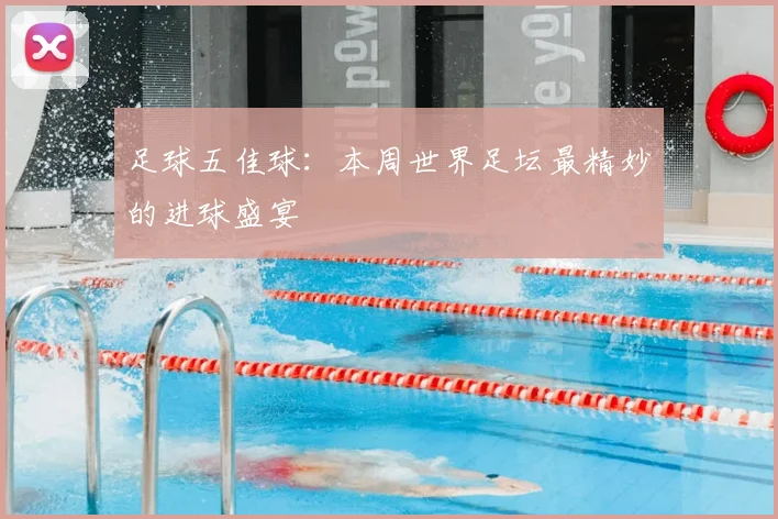 足球五佳球：本周世界足坛最精妙的进球盛宴
