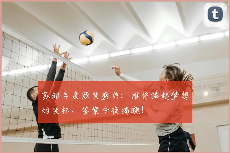 苏超年度颁奖盛典：谁将捧起梦想的奖杯，答案今夜揭晓！