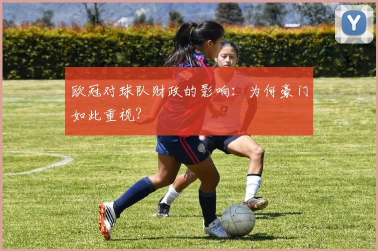 欧冠对球队财政的影响：为何豪门如此重视？