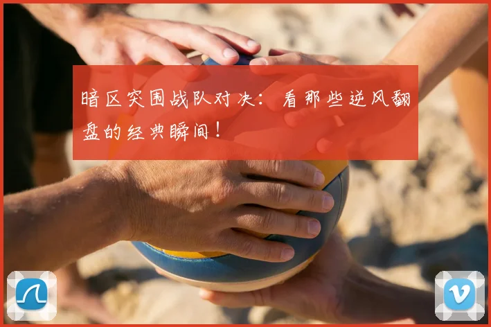 暗区突围战队对决:看那些逆风翻盘的经典瞬间!