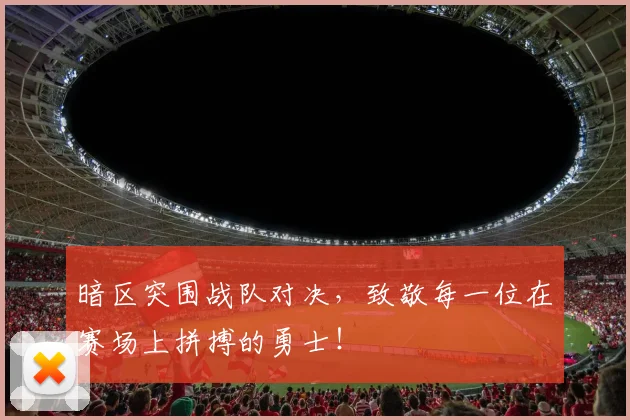 暗区突围战队对决,致敬每一位在赛场上拼搏的勇士!