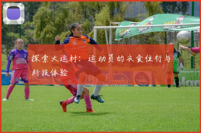 探索大运村：运动员的衣食住行与科技体验