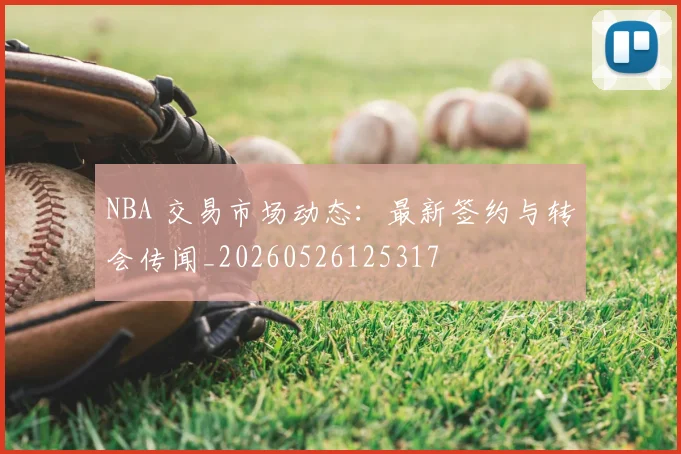 NBA 交易市场动态：最新签约与转会传闻_20260526125317