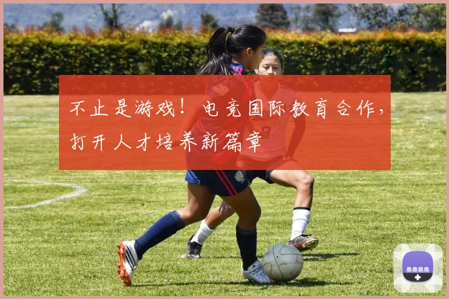 不止是游戏！电竞国际教育合作，打开人才培养新篇章
