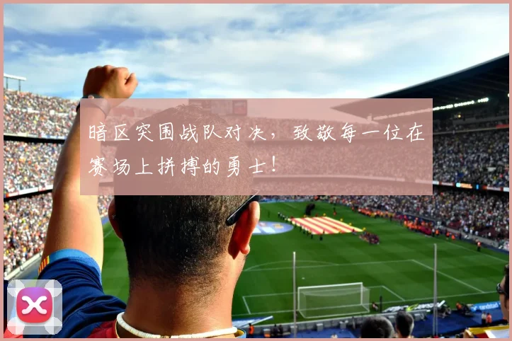 暗区突围战队对决，致敬每一位在赛场上拼搏的勇士！