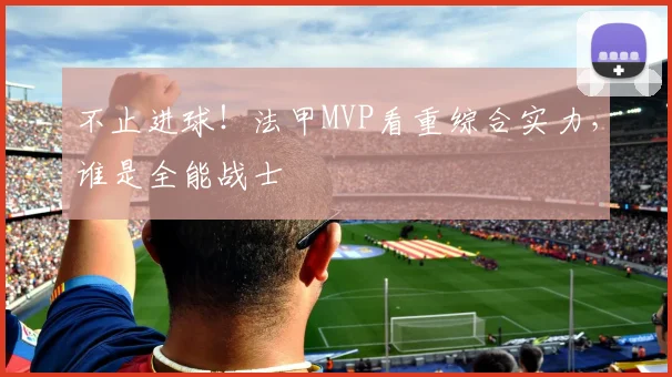 不止进球！法甲MVP看重综合实力，谁是全能战士
