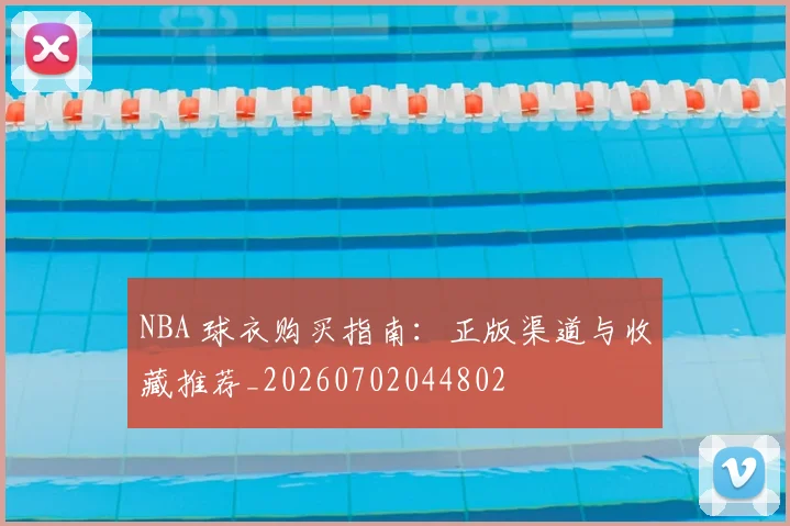 NBA 球衣购买指南：正版渠道与收藏推荐_20260702044802