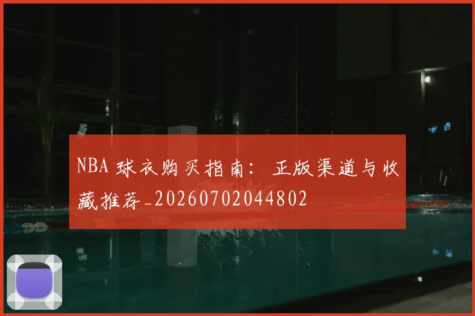 NBA 球衣购买指南：正版渠道与收藏推荐_20260702044802