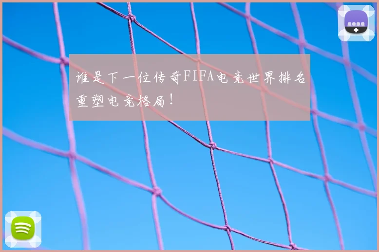 谁是下一位传奇FIFA电竞世界排名重塑电竞格局！